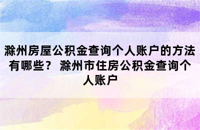 滁州房屋公积金查询个人账户的方法有哪些？ 滁州市住房公积金查询个人账户